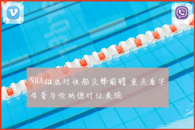 NBA雄鹿对快船交锋前瞻 重点看字母哥与伦纳德对位表现