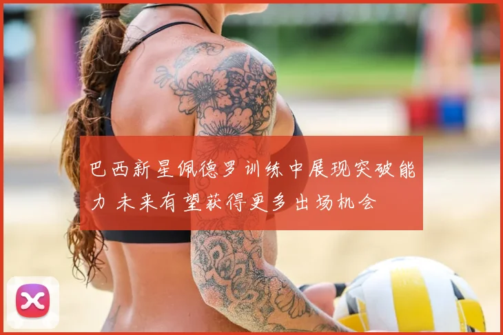 巴西新星佩德罗训练中展现突破能力 未来有望获得更多出场机会