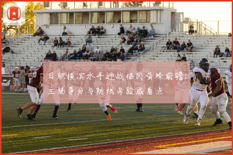 日职横滨水手迎战福冈黄蜂前瞻：主场争分与防线考验成看点