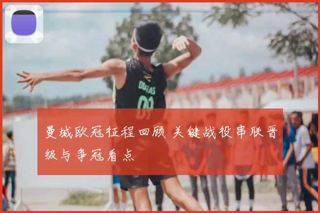 曼城欧冠征程回顾 关键战役串联晋级与争冠看点
