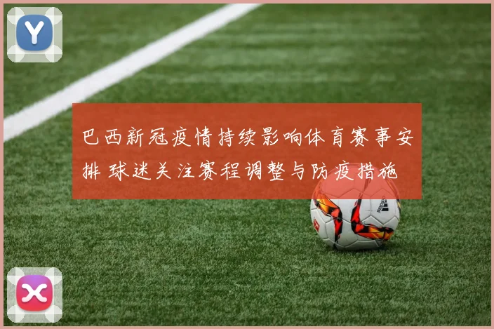 巴西新冠疫情持续影响体育赛事安排 球迷关注赛程调整与防疫措施