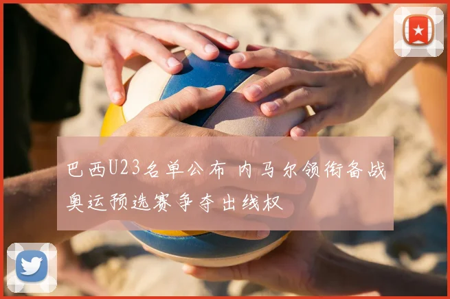 巴西U23名单公布 内马尔领衔备战奥运预选赛争夺出线权