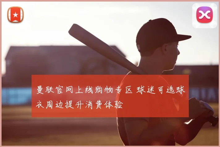 曼联官网上线购物专区 球迷可选球衣周边提升消费体验