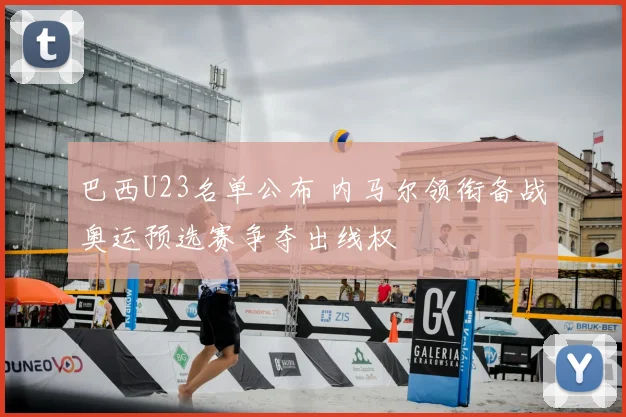 巴西U23名单公布 内马尔领衔备战奥运预选赛争夺出线权