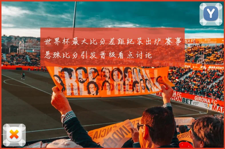 世界杯最大比分差距纪录出炉 赛事悬殊比分引发晋级看点讨论