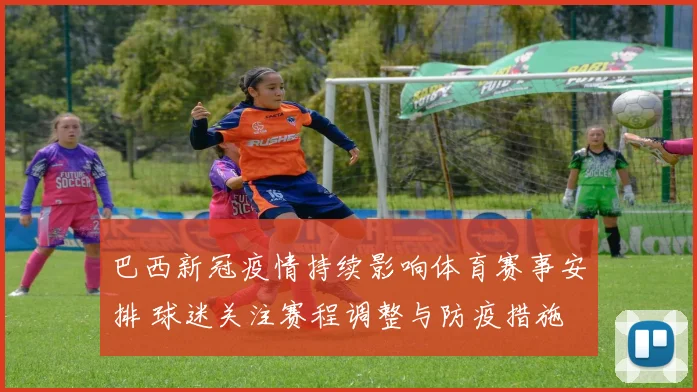 巴西新冠疫情持续影响体育赛事安排 球迷关注赛程调整与防疫措施