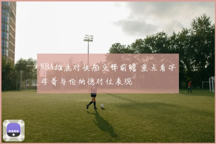 NBA雄鹿对快船交锋前瞻 重点看字母哥与伦纳德对位表现