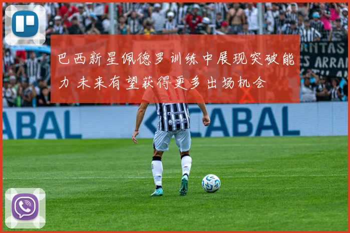 巴西新星佩德罗训练中展现突破能力 未来有望获得更多出场机会