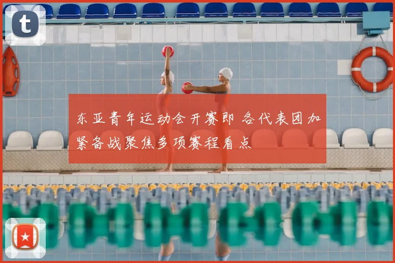 东亚青年运动会开赛即 各代表团加紧备战聚焦多项赛程看点
