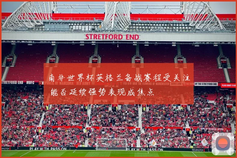 南非世界杯英格兰备战赛程受关注 能否延续强势表现成焦点