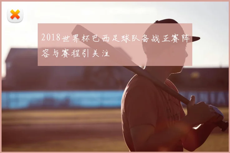 2018世界杯巴西足球队备战正赛阵容与赛程引关注