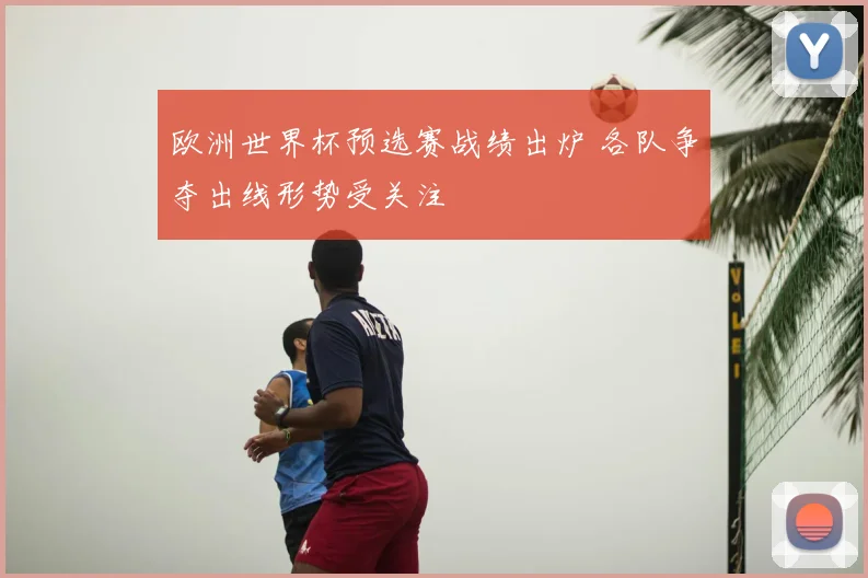 欧洲世界杯预选赛战绩出炉 各队争夺出线形势受关注