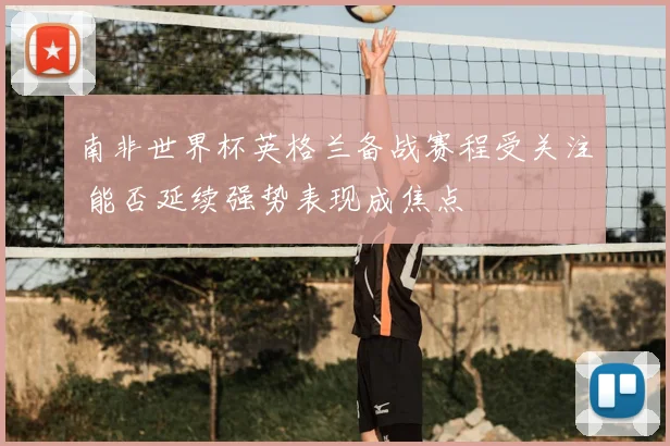 南非世界杯英格兰备战赛程受关注 能否延续强势表现成焦点