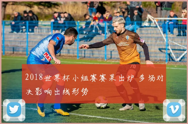 2018世界杯小组赛赛果出炉 多场对决影响出线形势